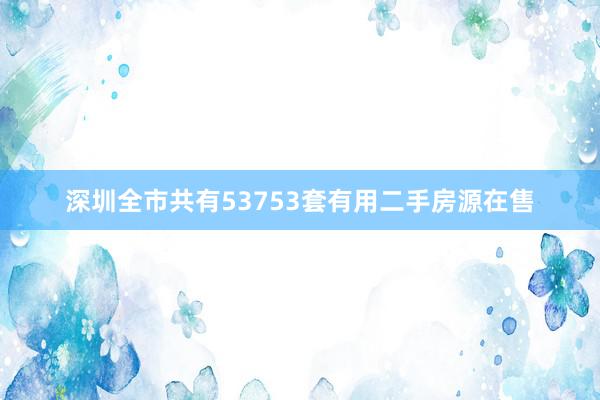 深圳全市共有53753套有用二手房源在售
