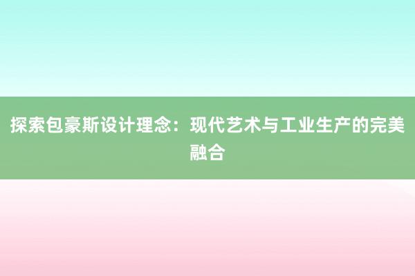 探索包豪斯设计理念：现代艺术与工业生产的完美融合