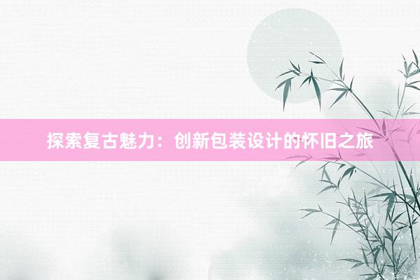 探索复古魅力：创新包装设计的怀旧之旅