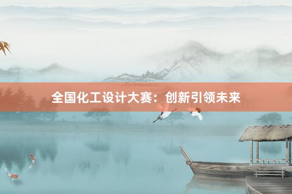 全国化工设计大赛：创新引领未来