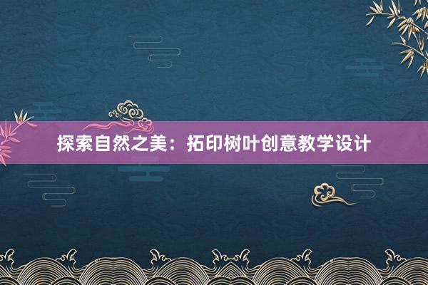 探索自然之美：拓印树叶创意教学设计