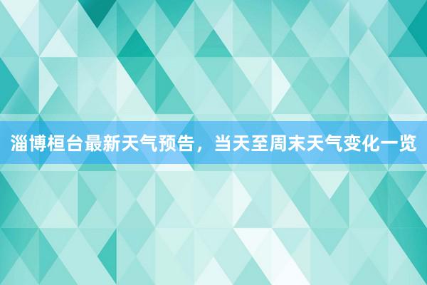 淄博桓台最新天气预告，当天至周末天气变化一览