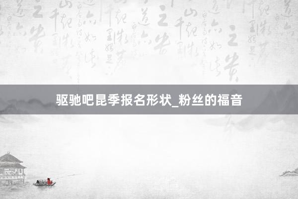 驱驰吧昆季报名形状_粉丝的福音