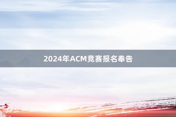 2024年ACM竞赛报名奉告
