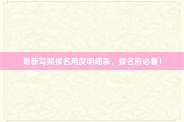 最新驾照报名用度明细表，报名前必看！
