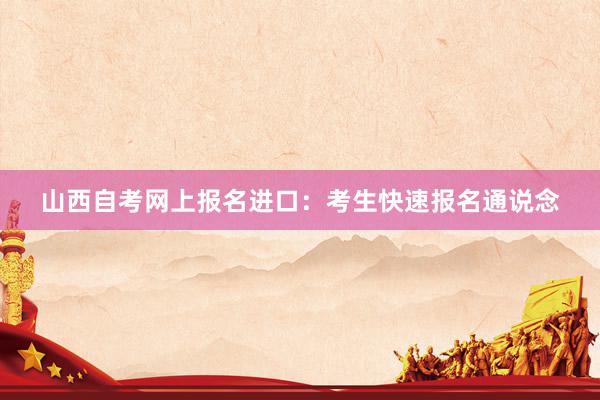 山西自考网上报名进口：考生快速报名通说念