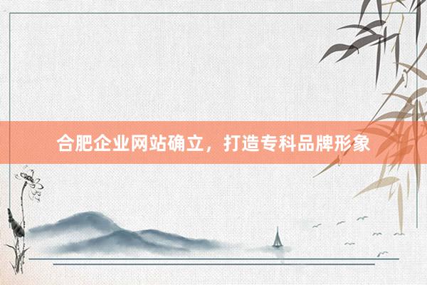合肥企业网站确立，打造专科品牌形象