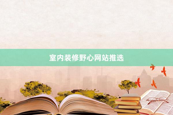 室内装修野心网站推选