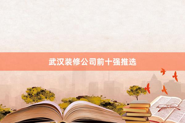 武汉装修公司前十强推选