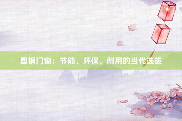 塑钢门窗：节能、环保、耐用的当代选拔