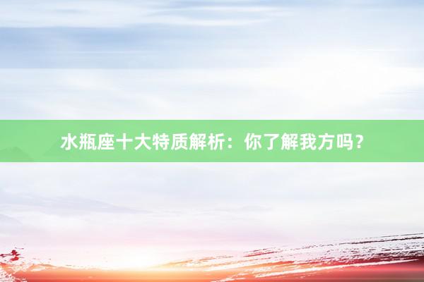 水瓶座十大特质解析：你了解我方吗？