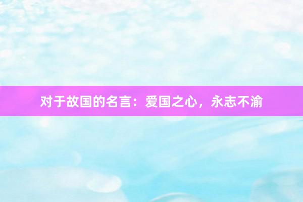 对于故国的名言：爱国之心，永志不渝