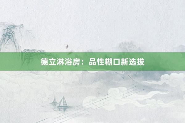 德立淋浴房：品性糊口新选拔