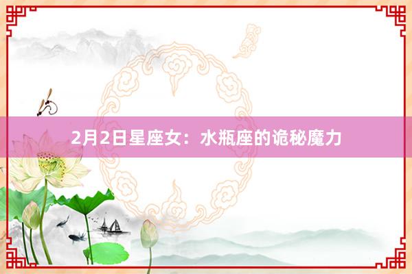 2月2日星座女：水瓶座的诡秘魔力