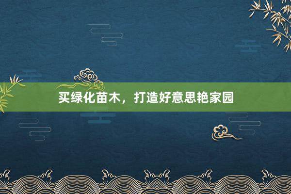 买绿化苗木，打造好意思艳家园