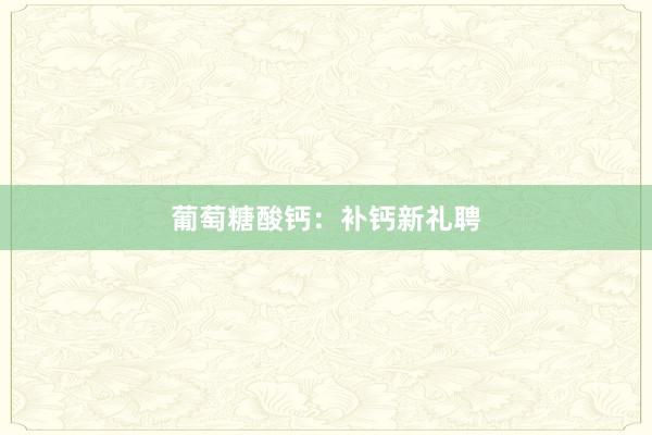 葡萄糖酸钙：补钙新礼聘